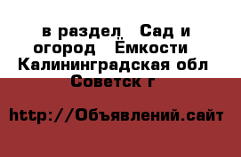  в раздел : Сад и огород » Ёмкости . Калининградская обл.,Советск г.